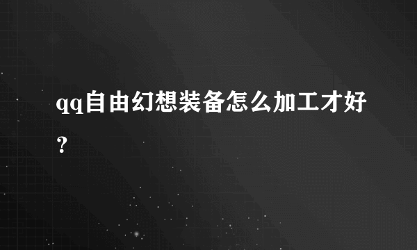 qq自由幻想装备怎么加工才好？