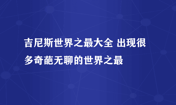 吉尼斯世界之最大全 出现很多奇葩无聊的世界之最