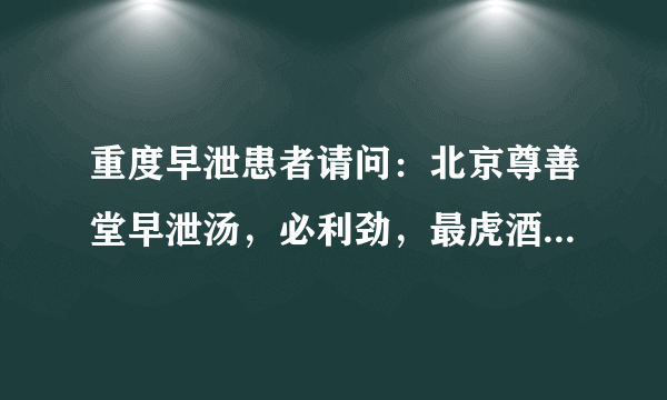 重度早泄患者请问：北京尊善堂早泄汤，必利劲，最虎酒等药物...