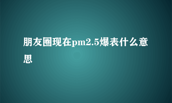 朋友圈现在pm2.5爆表什么意思