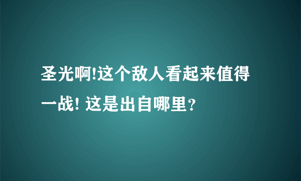 圣光啊!这个敌人看起来值得一战! 这是出自哪里？