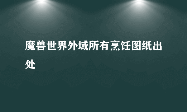 魔兽世界外域所有烹饪图纸出处