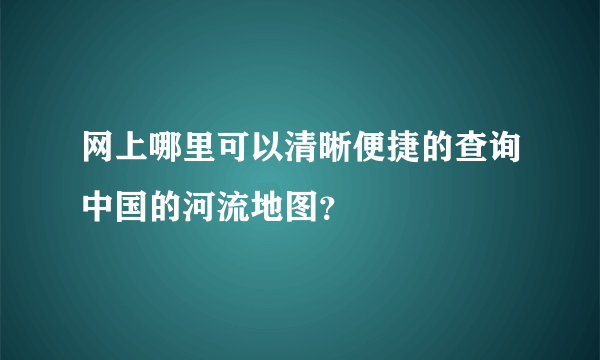 网上哪里可以清晰便捷的查询中国的河流地图？