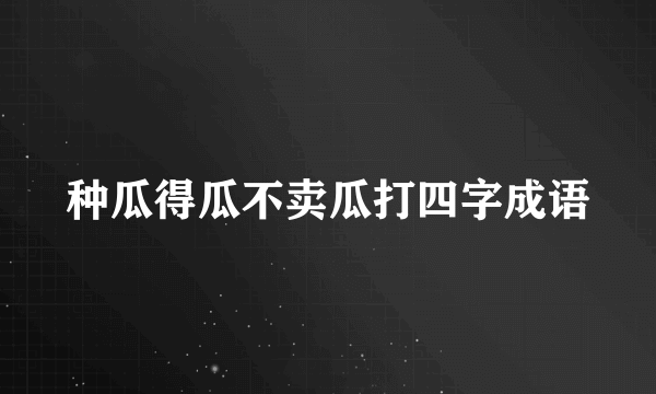 种瓜得瓜不卖瓜打四字成语