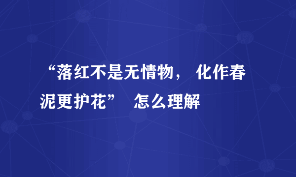 “落红不是无情物， 化作春泥更护花”  怎么理解