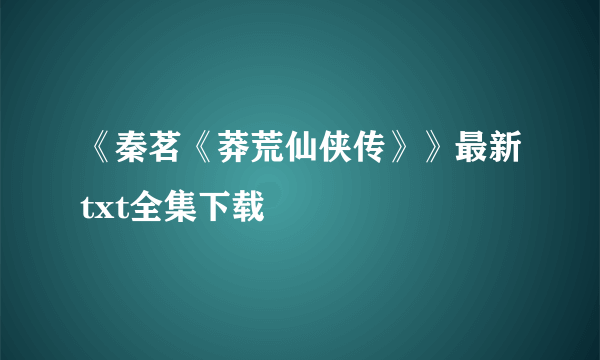 《秦茗《莽荒仙侠传》》最新txt全集下载