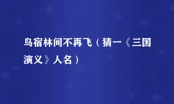 鸟宿林间不再飞（猜一《三国演义》人名）