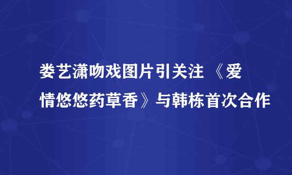 娄艺潇吻戏图片引关注 《爱情悠悠药草香》与韩栋首次合作