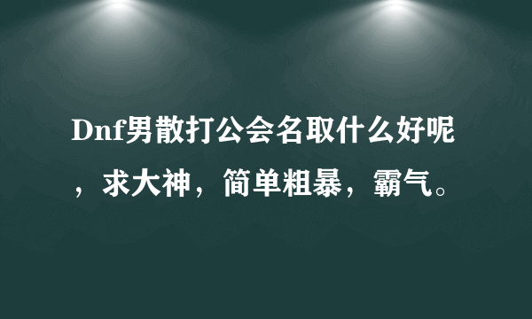 Dnf男散打公会名取什么好呢，求大神，简单粗暴，霸气。