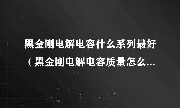 黑金刚电解电容什么系列最好（黑金刚电解电容质量怎么样好用吗？）