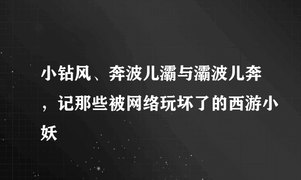 小钻风、奔波儿灞与灞波儿奔，记那些被网络玩坏了的西游小妖