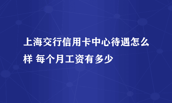 上海交行信用卡中心待遇怎么样 每个月工资有多少