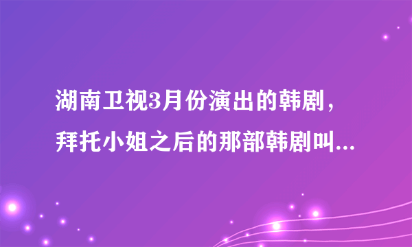 湖南卫视3月份演出的韩剧，拜托小姐之后的那部韩剧叫什么名字