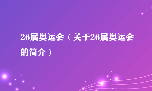 26届奥运会（关于26届奥运会的简介）