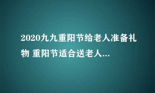 2020九九重阳节给老人准备礼物 重阳节适合送老人什么礼物