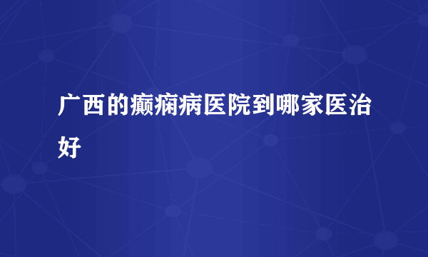 广西的癫痫病医院到哪家医治好