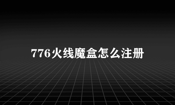 776火线魔盒怎么注册