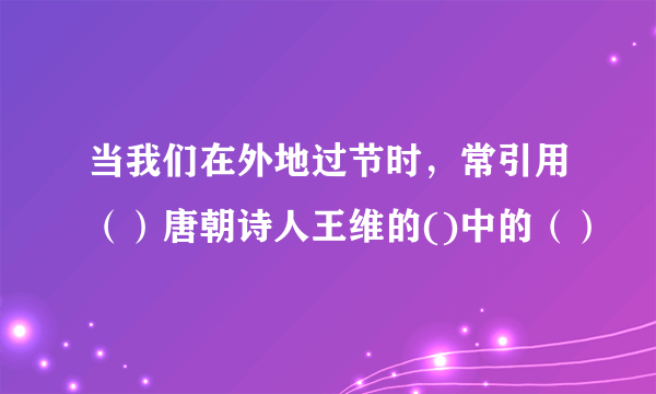 当我们在外地过节时，常引用（）唐朝诗人王维的()中的（）