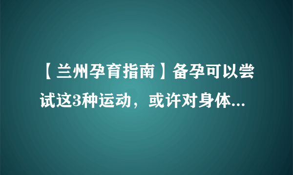 【兰州孕育指南】备孕可以尝试这3种运动，或许对身体有好处！