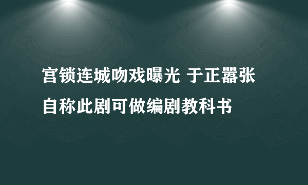 宫锁连城吻戏曝光 于正嚣张自称此剧可做编剧教科书