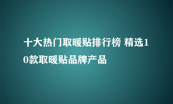 十大热门取暖贴排行榜 精选10款取暖贴品牌产品