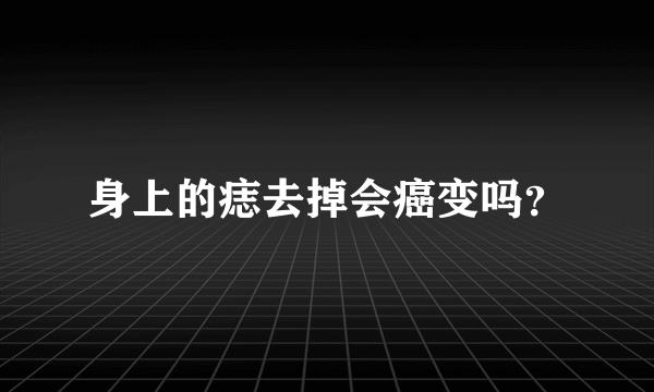 身上的痣去掉会癌变吗？