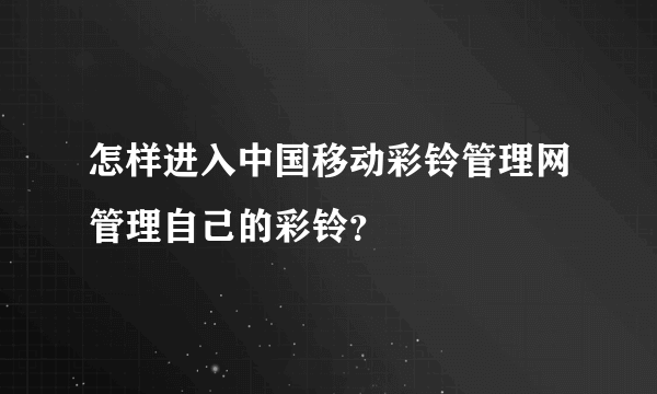 怎样进入中国移动彩铃管理网管理自己的彩铃？