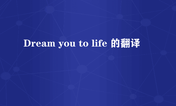 Dream you to life 的翻译