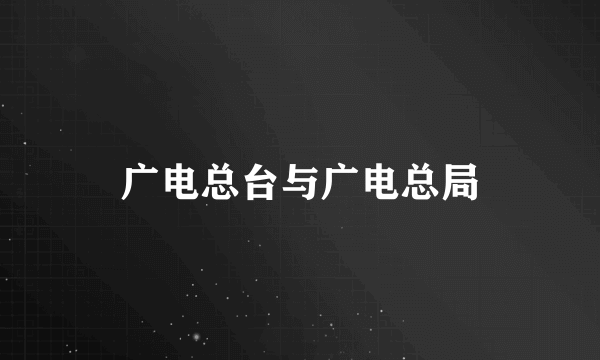 广电总台与广电总局