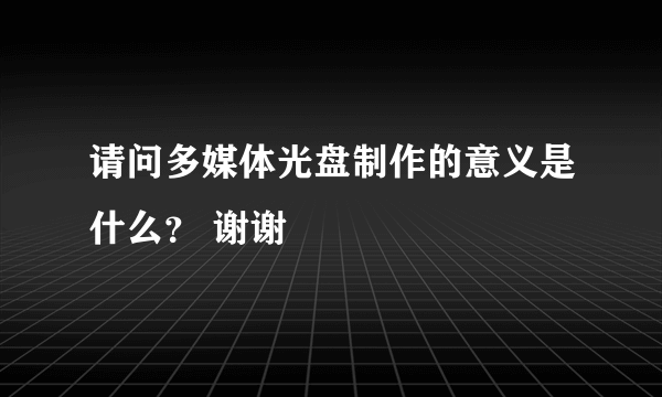 请问多媒体光盘制作的意义是什么？ 谢谢