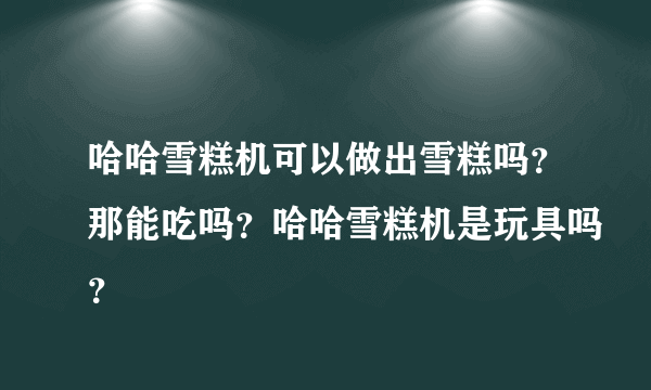 哈哈雪糕机可以做出雪糕吗？那能吃吗？哈哈雪糕机是玩具吗？