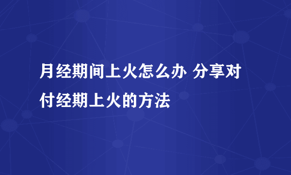 月经期间上火怎么办 分享对付经期上火的方法