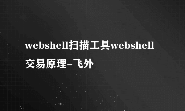 webshell扫描工具webshell交易原理-飞外