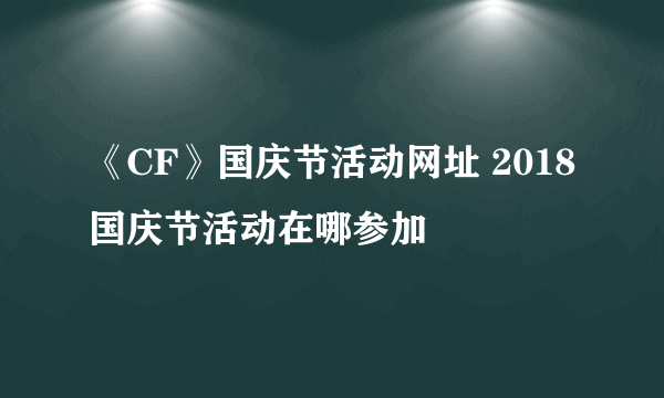 《CF》国庆节活动网址 2018国庆节活动在哪参加