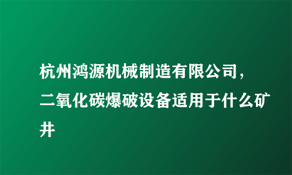 杭州鸿源机械制造有限公司，二氧化碳爆破设备适用于什么矿井