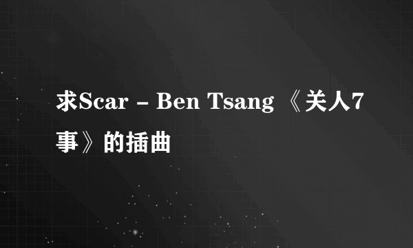 求Scar - Ben Tsang 《关人7事》的插曲