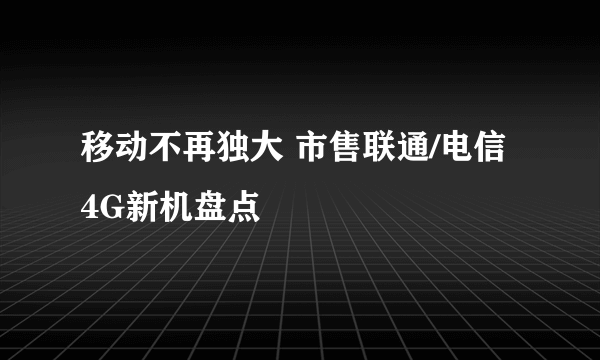 移动不再独大 市售联通/电信4G新机盘点