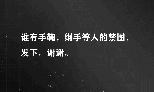 谁有手鞠，纲手等人的禁图，发下。谢谢。