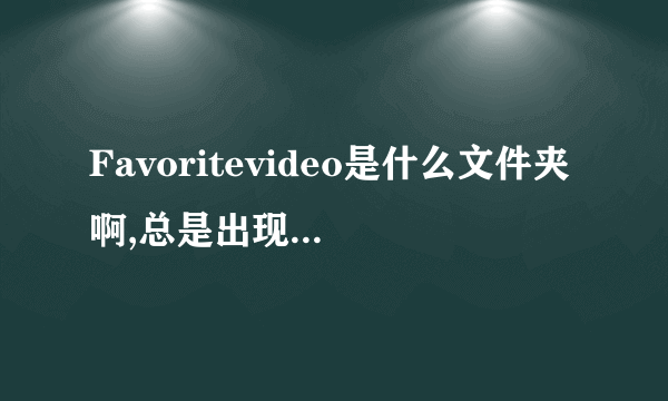 Favoritevideo是什么文件夹啊,总是出现在我的E盘里,怎么也删不掉?