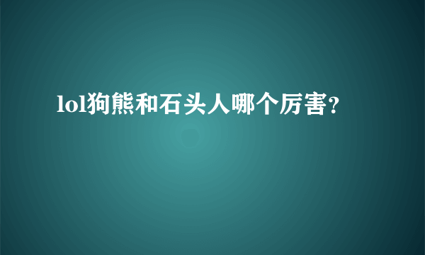 lol狗熊和石头人哪个厉害？