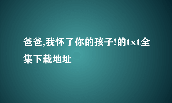 爸爸,我怀了你的孩子!的txt全集下载地址