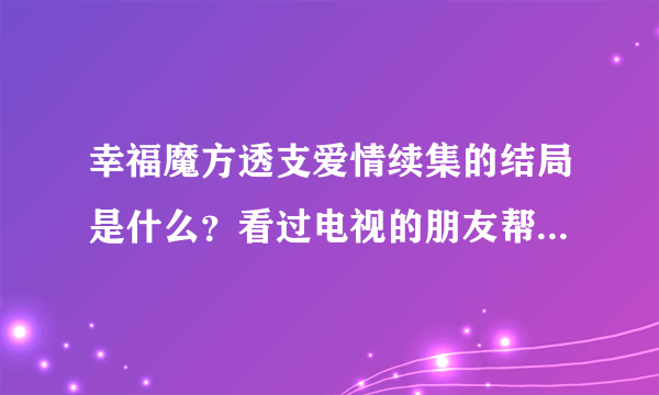 幸福魔方透支爱情续集的结局是什么？看过电视的朋友帮忙说一下，谢谢了