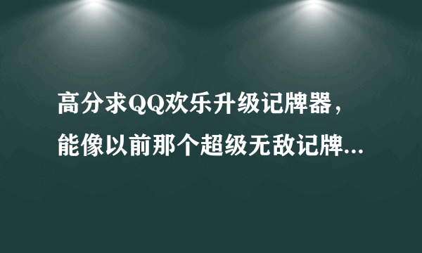 高分求QQ欢乐升级记牌器，能像以前那个超级无敌记牌器功能，开始发牌时就能知道怎么本局自己所有的牌，