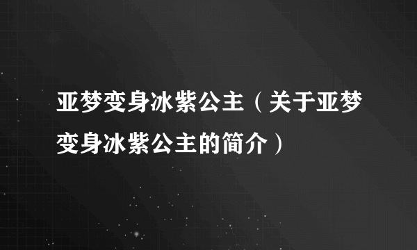 亚梦变身冰紫公主（关于亚梦变身冰紫公主的简介）