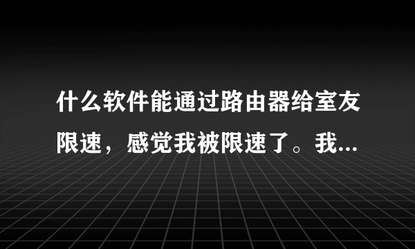 什么软件能通过路由器给室友限速，感觉我被限速了。我要搞回去。