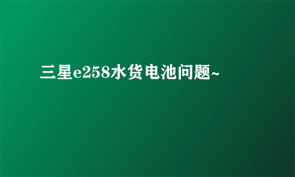 三星e258水货电池问题~