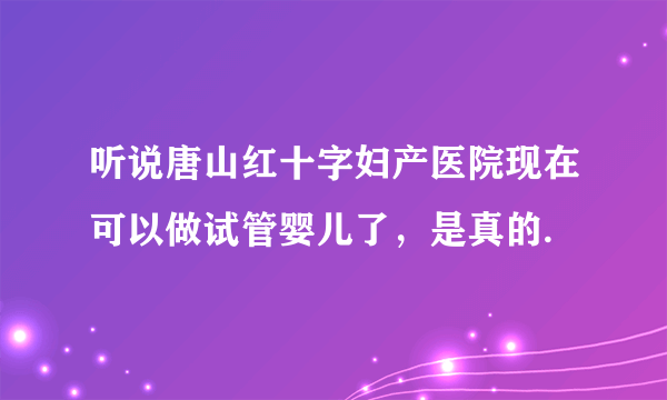 听说唐山红十字妇产医院现在可以做试管婴儿了，是真的.