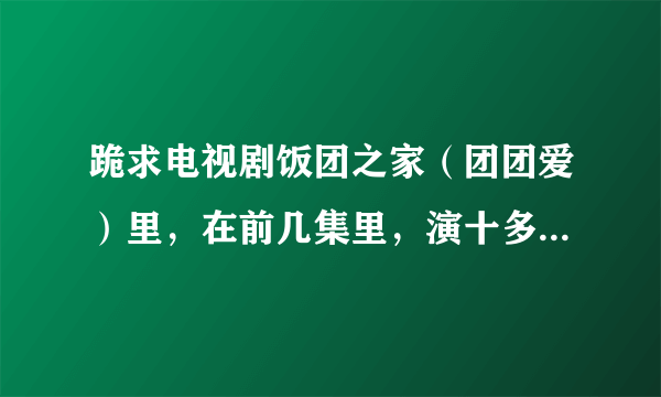 跪求电视剧饭团之家（团团爱）里，在前几集里，演十多岁的关珍妮的那个女生叫什么