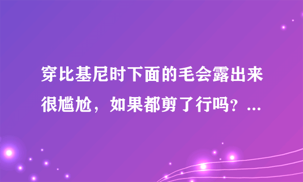 穿比基尼时下面的毛会露出来很尴尬，如果都剪了行吗？有坏处吗？