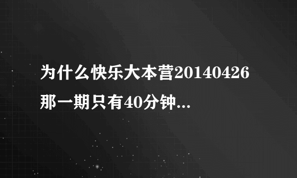 为什么快乐大本营20140426那一期只有40分钟左右的时长啊？